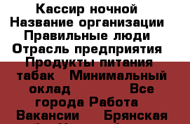 Кассир ночной › Название организации ­ Правильные люди › Отрасль предприятия ­ Продукты питания, табак › Минимальный оклад ­ 32 000 - Все города Работа » Вакансии   . Брянская обл.,Новозыбков г.